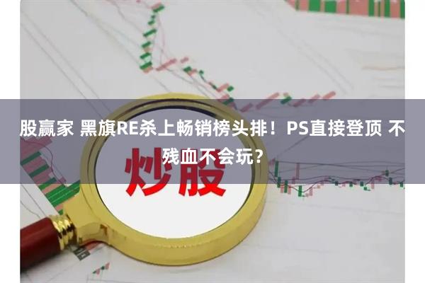 股赢家 黑旗RE杀上畅销榜头排！PS直接登顶 不残血不会玩？
