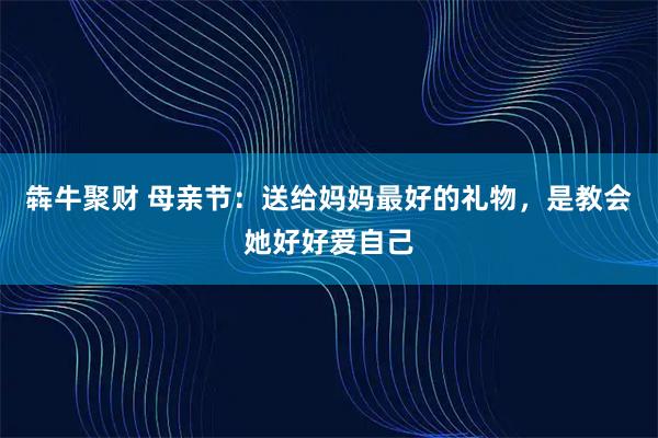 犇牛聚财 母亲节：送给妈妈最好的礼物，是教会她好好爱自己