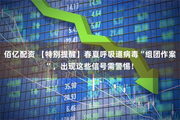 佰亿配资 【特别提醒】春夏呼吸道病毒“组团作案”，出现这些信号需警惕！