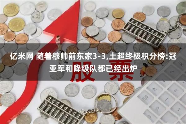 亿米网 随着穆帅前东家3-3,土超终极积分榜:冠亚军和降级队都已经出炉